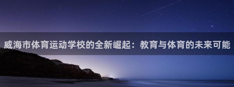 u球体育直播app下载：威海市体育运动学校的全新崛起：教育与体育的未来可能